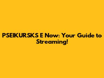 PSEIKURSKS E Now: Your Guide to Streaming!