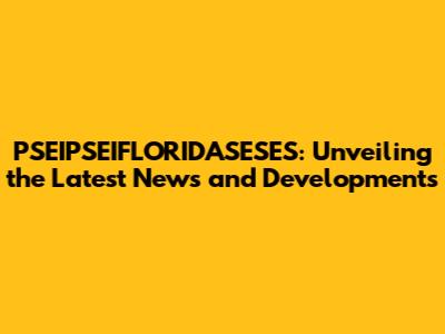 PSEIPSEIFLORIDASESES: Unveiling the Latest News and Developments