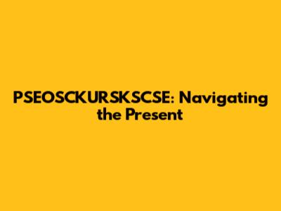 PSEOSCKURSKSCSE: Navigating the Present
