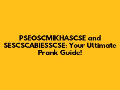 PSEOSCMIKHASCSE and SESCSCABIESSCSE: Your Ultimate Prank Guide!