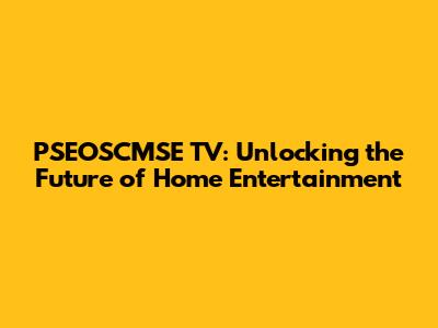 PSEOSCMSE TV: Unlocking the Future of Home Entertainment