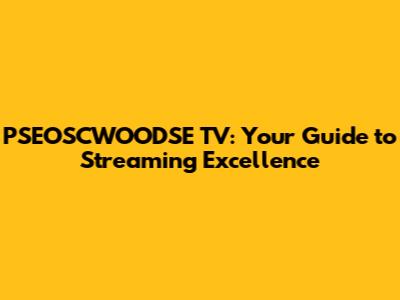 PSEOSCWOODSE TV: Your Guide to Streaming Excellence