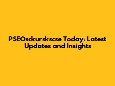 PSEOsckurskscse Today: Latest Updates and Insights