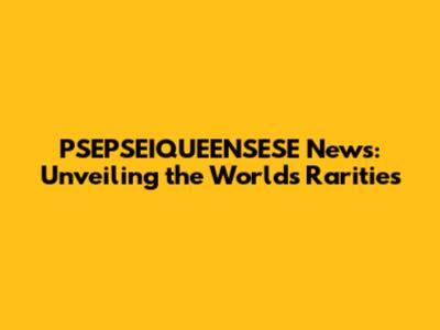PSEPSEIQUEENSESE News: Unveiling the World's Rarities