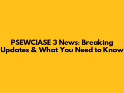 PSEWCIASE 3 News: Breaking Updates & What You Need to Know