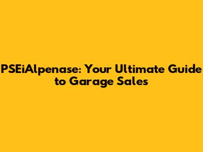 PSEiAlpenase: Your Ultimate Guide to Garage Sales