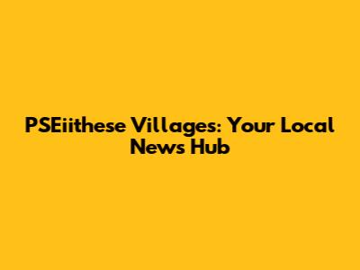 PSEiithese Villages: Your Local News Hub