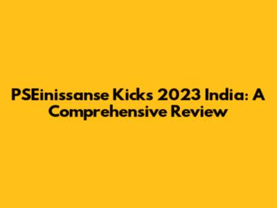 PSEinissanse Kicks 2023 India: A Comprehensive Review