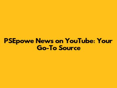 PSEpowe News on YouTube: Your Go-To Source