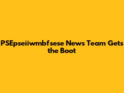 PSEpseiiwmbfsese News Team Gets the Boot