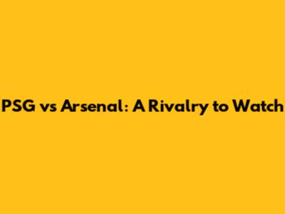 PSG vs Arsenal: A Rivalry to Watch