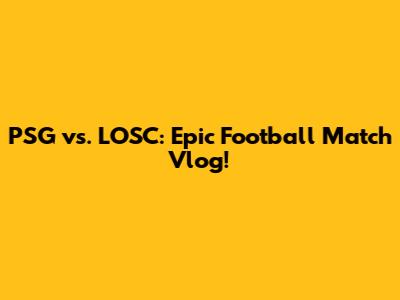 PSG vs. LOSC: Epic Football Match Vlog!