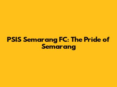PSIS Semarang FC: The Pride of Semarang
