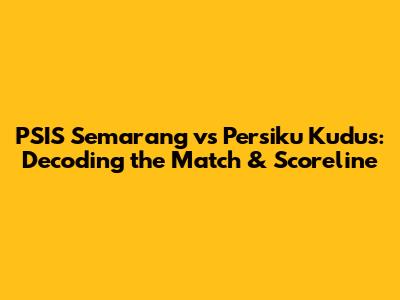 PSIS Semarang vs Persiku Kudus: Decoding the Match & Scoreline