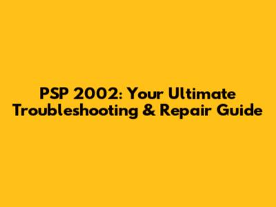 PSP 2002: Your Ultimate Troubleshooting & Repair Guide