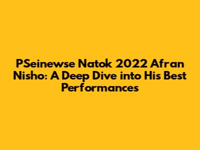 PSeinewse Natok 2022 Afran Nisho: A Deep Dive into His Best Performances