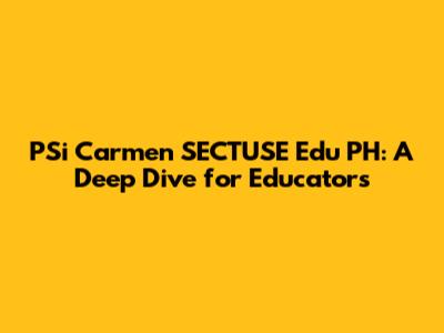 PSi Carmen SECTUSE Edu PH: A Deep Dive for Educators