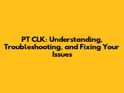 PT CLK: Understanding, Troubleshooting, and Fixing Your Issues