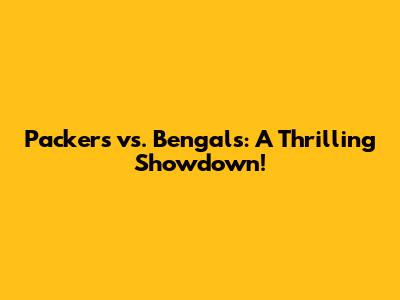 Packers vs. Bengals: A Thrilling Showdown!