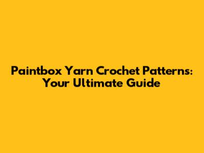 Paintbox Yarn Crochet Patterns: Your Ultimate Guide
