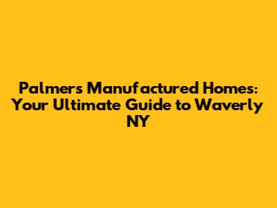 Palmers Manufactured Homes: Your Ultimate Guide to Waverly NY