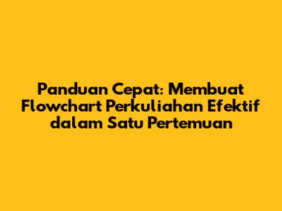 Panduan Cepat: Membuat Flowchart Perkuliahan Efektif dalam Satu Pertemuan