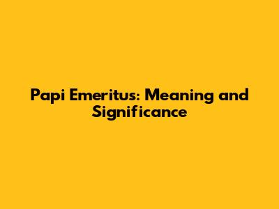 Papi Emeritus: Meaning and Significance