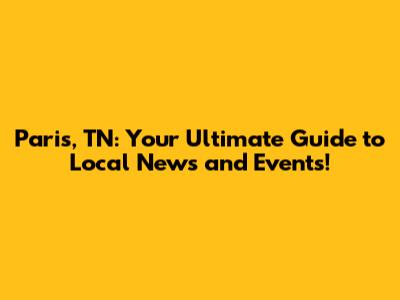 Paris, TN: Your Ultimate Guide to Local News and Events!