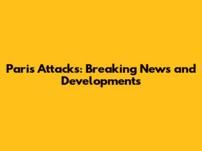 Paris Attacks: Breaking News and Developments