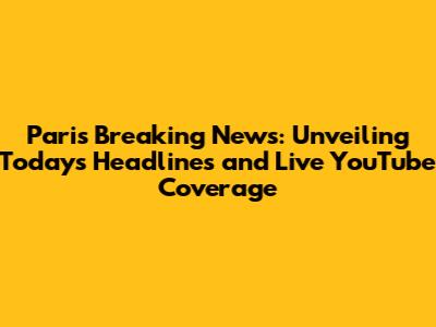 Paris Breaking News: Unveiling Today's Headlines and Live YouTube Coverage