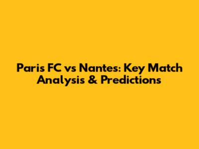 Paris FC vs Nantes: Key Match Analysis & Predictions