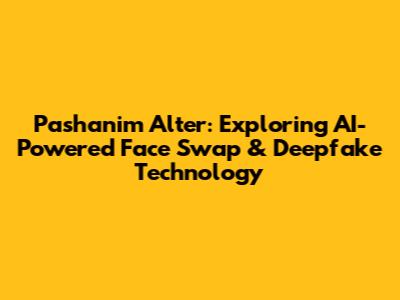 Pashanim Alter: Exploring AI-Powered Face Swap & Deepfake Technology