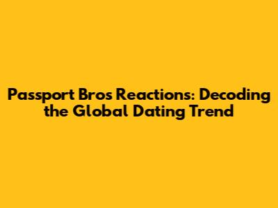Passport Bros Reactions: Decoding the Global Dating Trend