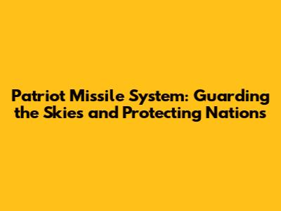 Patriot Missile System: Guarding the Skies and Protecting Nations