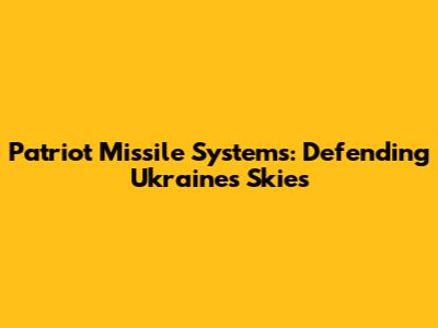 Patriot Missile Systems: Defending Ukraine's Skies