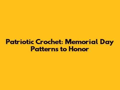 Patriotic Crochet: Memorial Day Patterns to Honor
