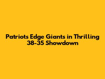 Patriots Edge Giants in Thrilling 38-35 Showdown