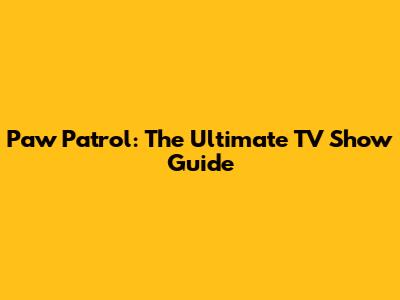 Paw Patrol: The Ultimate TV Show Guide