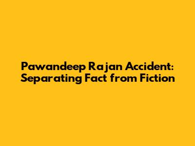 Pawandeep Rajan Accident: Separating Fact from Fiction