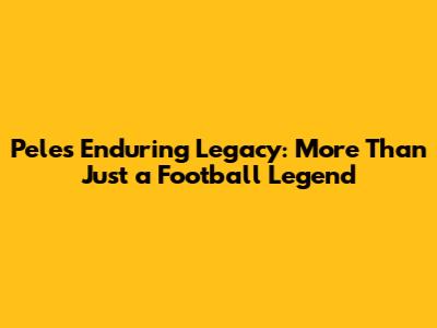 Pele's Enduring Legacy: More Than Just a Football Legend