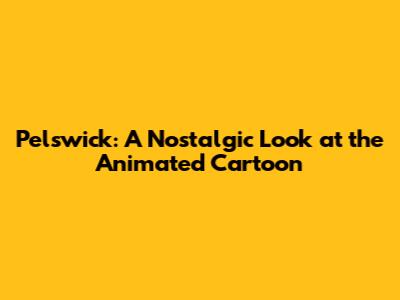 Pelswick: A Nostalgic Look at the Animated Cartoon