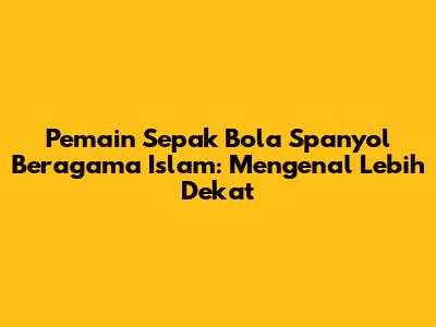 Pemain Sepak Bola Spanyol Beragama Islam: Mengenal Lebih Dekat