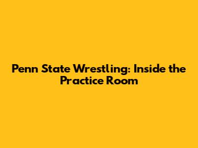 Penn State Wrestling: Inside the Practice Room