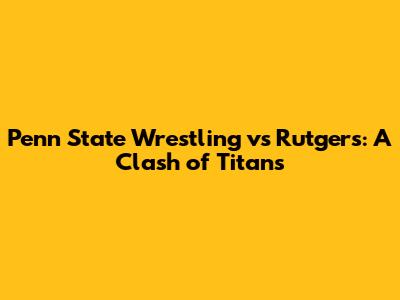 Penn State Wrestling vs Rutgers: A Clash of Titans