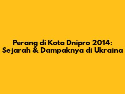 Perang di Kota Dnipro 2014: Sejarah & Dampaknya di Ukraina