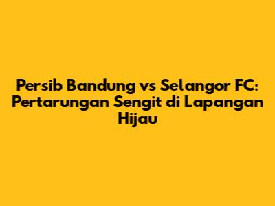 Persib Bandung vs Selangor FC: Pertarungan Sengit di Lapangan Hijau