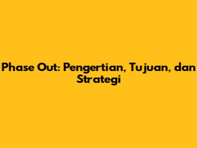 Phase Out: Pengertian, Tujuan, dan Strategi