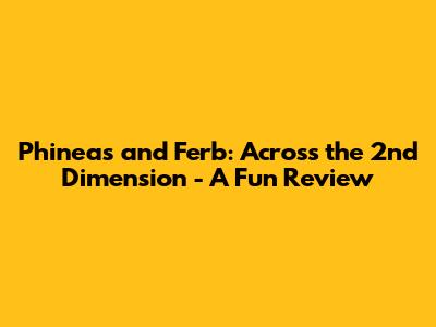 Phineas and Ferb: Across the 2nd Dimension - A Fun Review