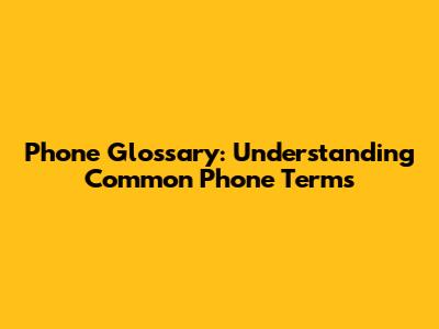 Phone Glossary: Understanding Common Phone Terms