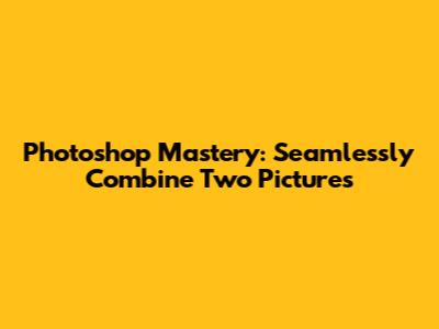 Photoshop Mastery: Seamlessly Combine Two Pictures